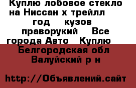 Куплю лобовое стекло на Ниссан х трейлл 2014 год 32 кузов , праворукий  - Все города Авто » Куплю   . Белгородская обл.,Валуйский р-н